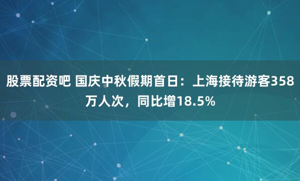 股票配资吧 国庆中秋假期首日：上海接待游客358万人次，同比增18.5%