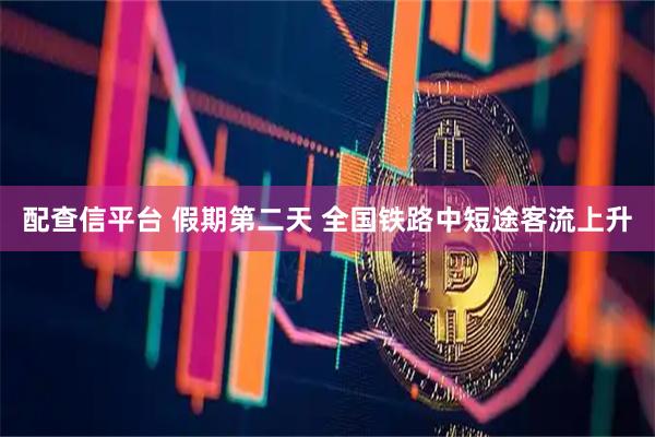配查信平台 假期第二天 全国铁路中短途客流上升