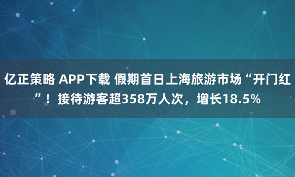 亿正策略 APP下载 假期首日上海旅游市场“开门红”！接待游客超358万人次，增长18.5%