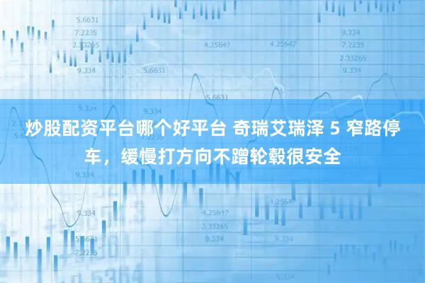炒股配资平台哪个好平台 奇瑞艾瑞泽 5 窄路停车，缓慢打方向不蹭轮毂很安全