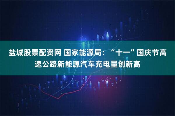 盐城股票配资网 国家能源局：“十一”国庆节高速公路新能源汽车充电量创新高