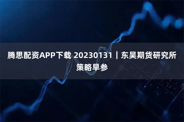 腾思配资APP下载 20230131｜东吴期货研究所策略早参
