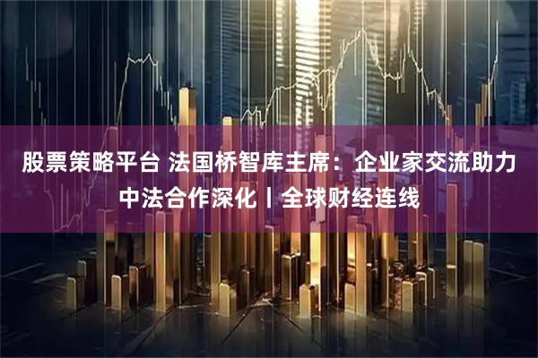 股票策略平台 法国桥智库主席：企业家交流助力中法合作深化丨全球财经连线