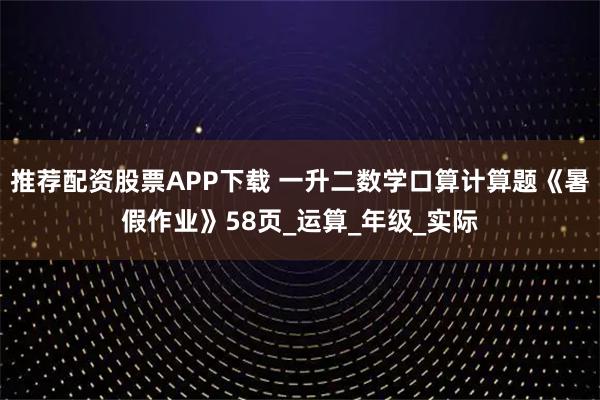 推荐配资股票APP下载 一升二数学口算计算题《暑假作业》58页_运算_年级_实际