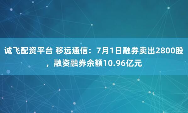 诚飞配资平台 移远通信：7月1日融券卖出2800股，融资融券余额10.96亿元