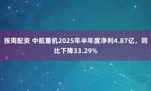 按周配资 中航重机2025年半年度净利4.87亿，同比下降33.29%