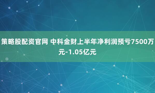 策略股配资官网 中科金财上半年净利润预亏7500万元-1.05亿元