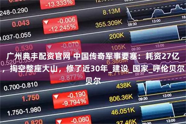 广州典丰配资官网 中国传奇军事要塞：耗资27亿，掏空整座大山，修了近30年_建设_国家_呼伦贝尔