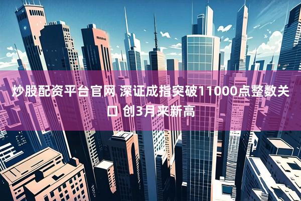 炒股配资平台官网 深证成指突破11000点整数关口 创3月来新高