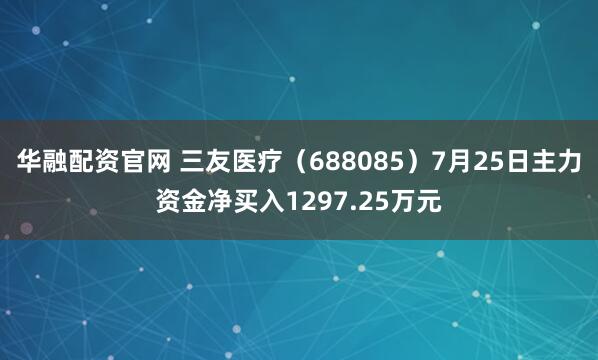 华融配资官网 三友医疗（688085）7月25日主力资金净买入1297.25万元
