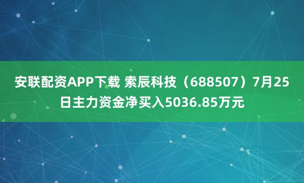 安联配资APP下载 索辰科技（688507）7月25日主力资金净买入5036.85万元