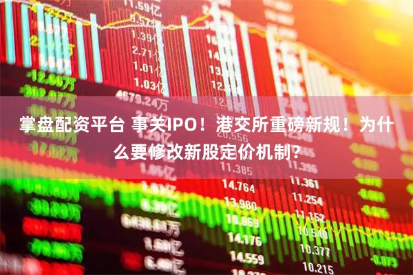 掌盘配资平台 事关IPO！港交所重磅新规！为什么要修改新股定价机制？