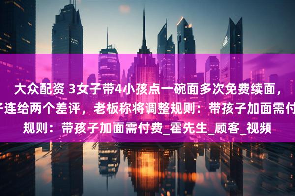 大众配资 3女子带4小孩点一碗面多次免费续面，第三次加面被拒后女子连给两个差评，老板称将调整规则：带孩子加面需付费_霍先生_顾客_视频