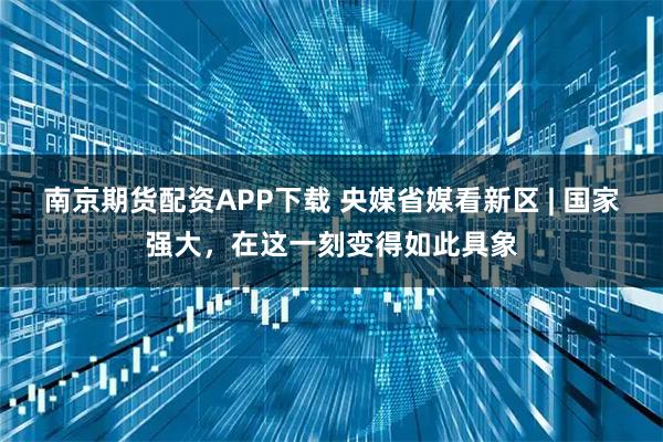 南京期货配资APP下载 央媒省媒看新区 | 国家强大，在这一刻变得如此具象