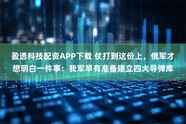 盈透科技配资APP下载 仗打到这份上，俄军才想明白一件事：我军早有准备建立四大导弹库