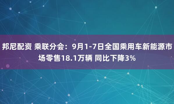 邦尼配资 乘联分会：9月1-7日全国乘用车新能源市场零售18.1万辆 同比下降3%