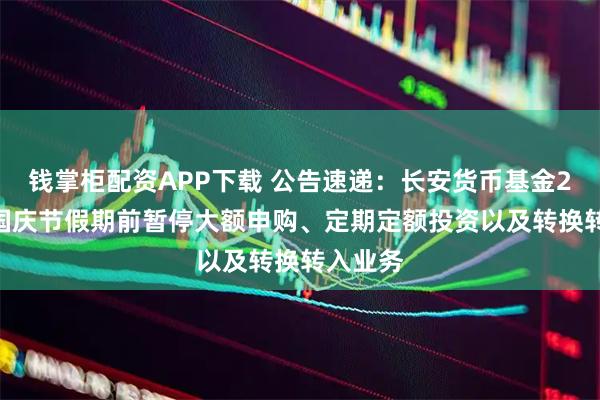 钱掌柜配资APP下载 公告速递：长安货币基金2025年国庆节假期前暂停大额申购、定期定额投资以及转换转入业务