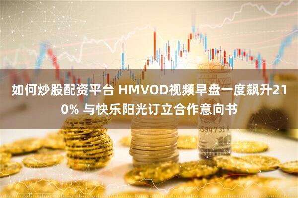如何炒股配资平台 HMVOD视频早盘一度飙升210% 与快乐阳光订立合作意向书