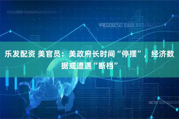 乐发配资 美官员：美政府长时间“停摆”，经济数据或遭遇“断档”