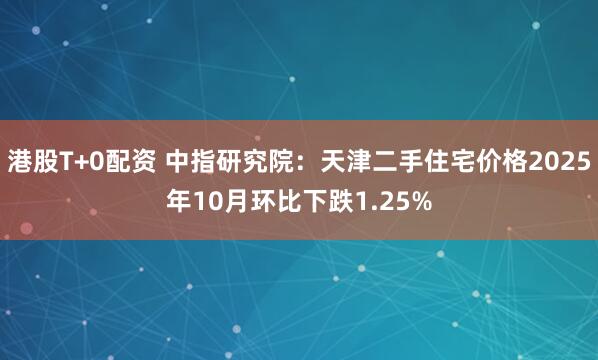 港股T+0配资 中指研究院：天津二手住宅价格2025年10月环比下跌1.25%