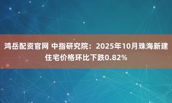 鸿岳配资官网 中指研究院：2025年10月珠海新建住宅价格环比下跌0.82%