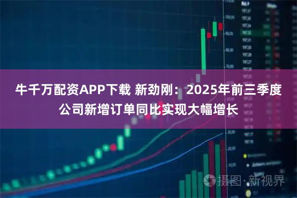 牛千万配资APP下载 新劲刚：2025年前三季度公司新增订单同比实现大幅增长