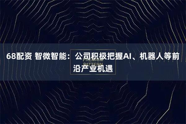 68配资 智微智能：公司积极把握AI、机器人等前沿产业机遇