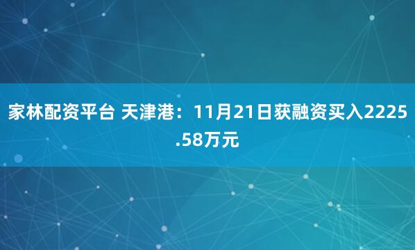 家林配资平台 天津港：11月21日获融资买入2225.58万元