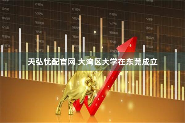 天弘忧配官网 大湾区大学在东莞成立