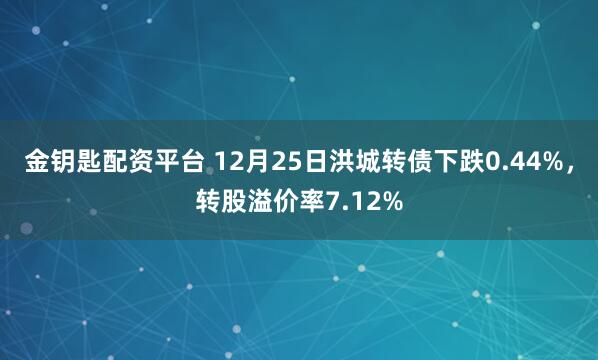 金钥匙配资平台 12月25日洪城转债下跌0.44%，转股溢价率7.12%