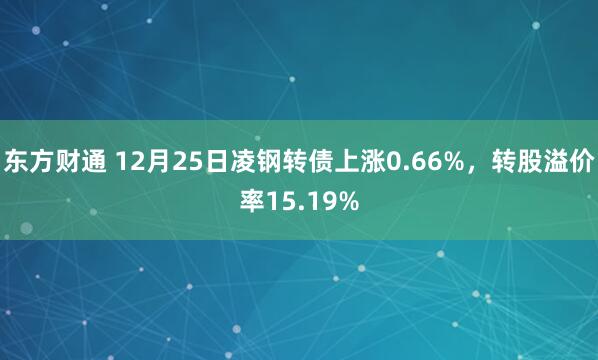 东方财通 12月25日凌钢转债上涨0.66%，转股溢价率15.19%