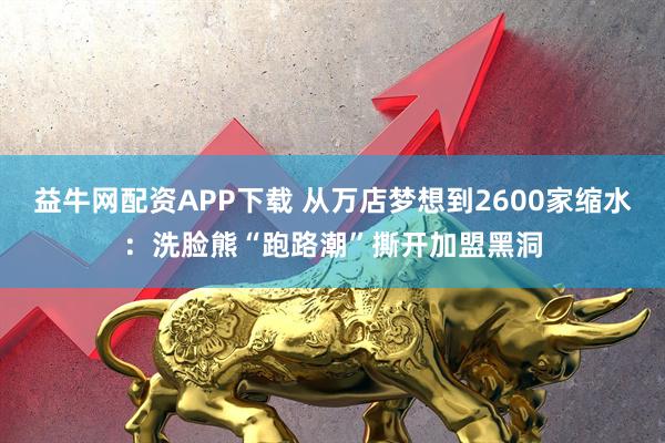 益牛网配资APP下载 从万店梦想到2600家缩水：洗脸熊“跑路潮”撕开加盟黑洞