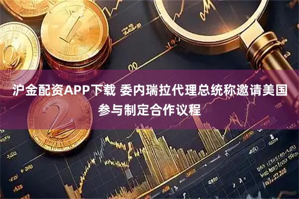 沪金配资APP下载 委内瑞拉代理总统称邀请美国参与制定合作议程