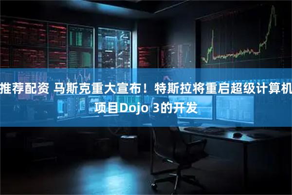 推荐配资 马斯克重大宣布！特斯拉将重启超级计算机项目Dojo 3的开发