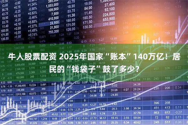 牛人股票配资 2025年国家“账本”140万亿！居民的“钱袋子”鼓了多少？