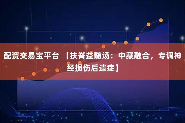 配资交易宝平台 【扶脊益髓汤：中藏融合，专调神经损伤后遗症】