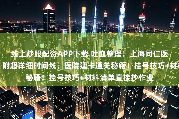 线上炒股配资APP下载 吐血整理！上海同仁医院建卡避坑指南，附超详细时间线，医院建卡通关秘籍！挂号技巧+材料清单直接抄作业