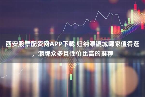 西安股票配资网APP下载 归纳眼镜城哪家值得逛，潮牌众多且性价比高的推荐