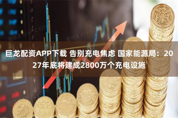 巨龙配资APP下载 告别充电焦虑 国家能源局：2027年底将建成2800万个充电设施