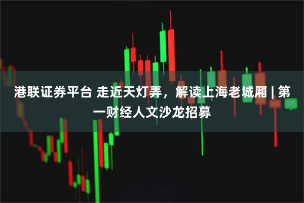 港联证券平台 走近天灯弄，解读上海老城厢 | 第一财经人文沙龙招募