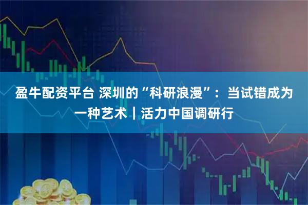 盈牛配资平台 深圳的“科研浪漫”：当试错成为一种艺术｜活力中国调研行