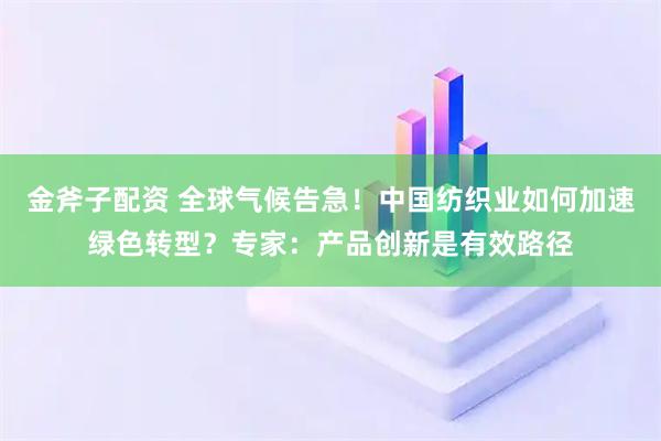 金斧子配资 全球气候告急！中国纺织业如何加速绿色转型？专家：产品创新是有效路径
