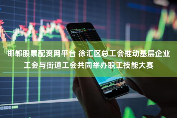 邯郸股票配资网平台 徐汇区总工会推动基层企业工会与街道工会共同举办职工技能大赛