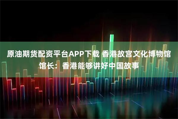 原油期货配资平台APP下载 香港故宫文化博物馆馆长：香港能够讲好中国故事