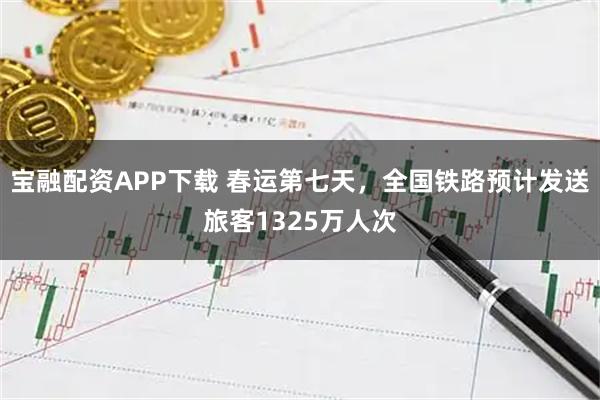 宝融配资APP下载 春运第七天，全国铁路预计发送旅客1325万人次