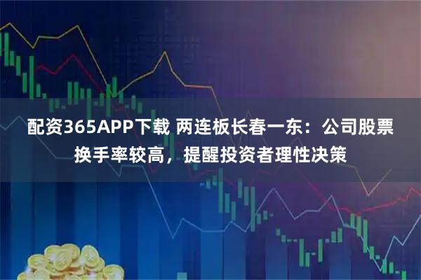 配资365APP下载 两连板长春一东：公司股票换手率较高，提醒投资者理性决策