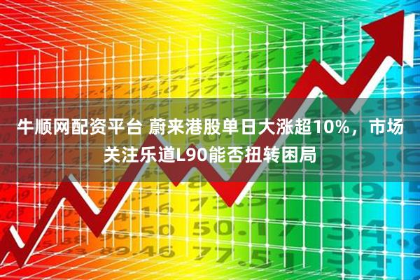 牛顺网配资平台 蔚来港股单日大涨超10%，市场关注乐道L90能否扭转困局