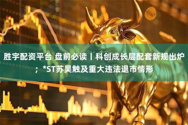 胜宇配资平台 盘前必读丨科创成长层配套新规出炉；*ST苏吴触及重大违法退市情形