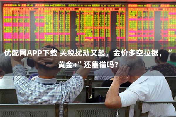 优配网APP下载 关税扰动又起，金价多空拉锯，“黄金+”还靠谱吗？