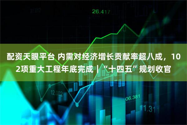 配资天眼平台 内需对经济增长贡献率超八成，102项重大工程年底完成｜“十四五”规划收官